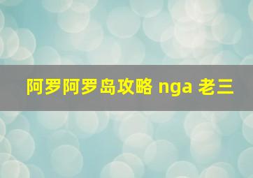 阿罗阿罗岛攻略 nga 老三